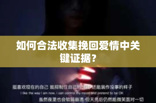 如何合法收集挽回爱情中关键证据？