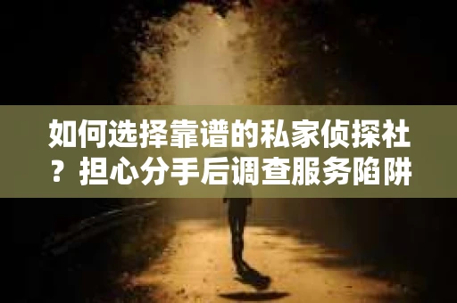 如何选择靠谱的私家侦探社？担心分手后调查服务陷阱怎么办？
