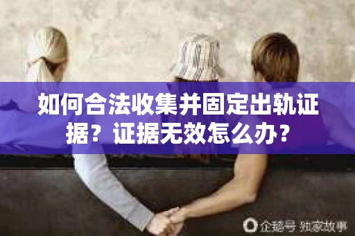 如何合法收集并固定出轨证据？证据无效怎么办？