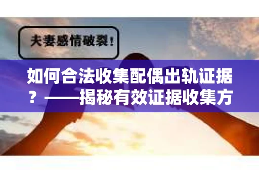 如何合法收集配偶出轨证据？——揭秘有效证据收集方案