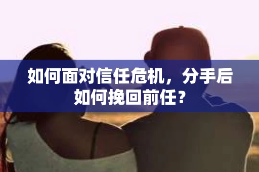 如何面对信任危机，分手后如何挽回前任？