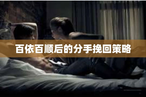 百依百顺后的分手挽回策略 百依百顺后的分手挽回策略