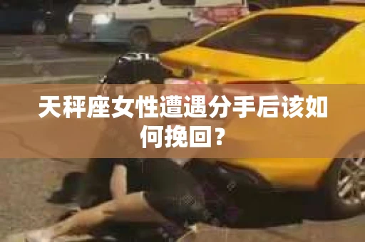 天秤座女性遭遇分手后该如何挽回？