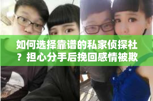 如何选择靠谱的私家侦探社？担心分手后挽回感情被欺骗怎么办？