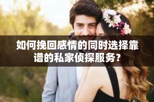 如何挽回感情的同时选择靠谱的私家侦探服务? 如何挽回感情的同时选择靠谱的私家侦探服务?