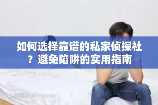 如何选择靠谱的私家侦探社？避免陷阱的实用指南