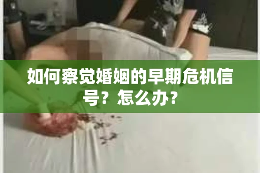 如何察觉婚姻的早期危机信号？怎么办？