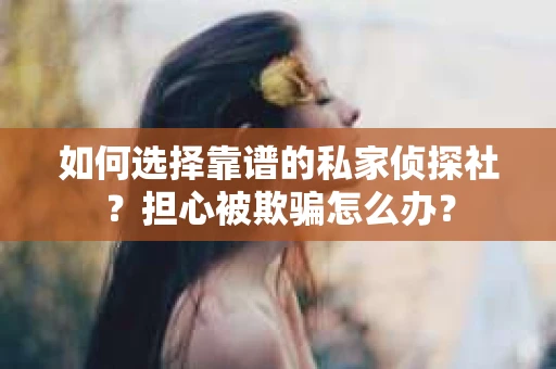 如何选择靠谱的私家侦探社？担心被欺骗怎么办？