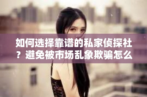 如何选择靠谱的私家侦探社？避免被市场乱象欺骗怎么办？