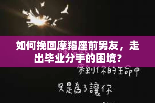 如何挽回摩羯座前男友，走出毕业分手的困境？