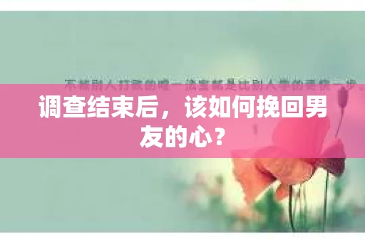 调查结束后，该如何挽回男友的心？