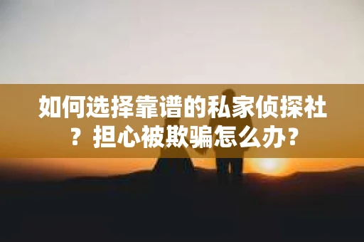 如何选择靠谱的私家侦探社？担心被欺骗怎么办？