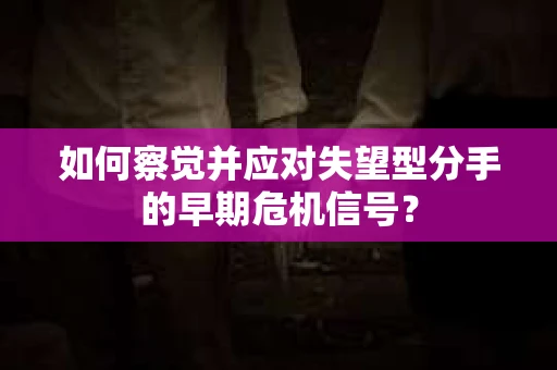 如何察觉并应对失望型分手的早期危机信号? 如何察觉并应对失望型分手的早期危机信号?