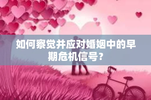 如何察觉并应对婚姻中的早期危机信号？