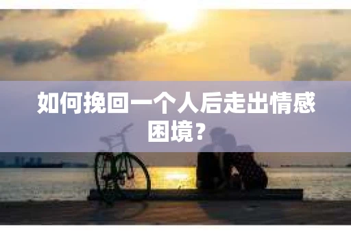 如何挽回一个人后走出情感困境？