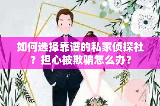如何选择靠谱的私家侦探社？担心被欺骗怎么办？