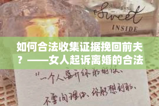 如何合法收集证据挽回前夫？——女人起诉离婚的合法取证策略