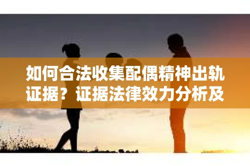 如何合法收集配偶精神出轨证据？证据法律效力分析及合法取证方法