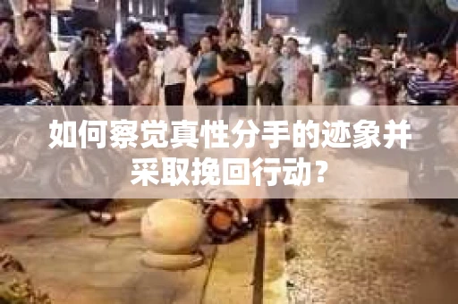 如何察觉真性分手的迹象并采取挽回行动？