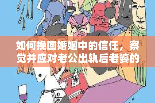 如何挽回婚姻中的信任,察觉并应对老公出轨后老婆的危机信号 如何挽回婚姻中的信任,察觉并应对老公出轨后老婆的危机信号