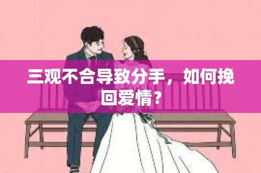 三观不合导致分手,如何挽回爱情? 三观不合导致分手,如何挽回爱情?