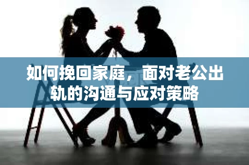 如何挽回家庭，面对老公出轨的沟通与应对策略
