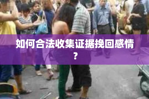 如何合法收集证据挽回感情? 如何合法收集证据挽回感情?