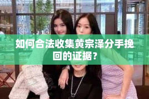 如何合法收集黄宗泽分手挽回的证据？