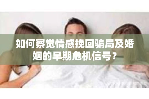 如何察觉情感挽回骗局及婚姻的早期危机信号？