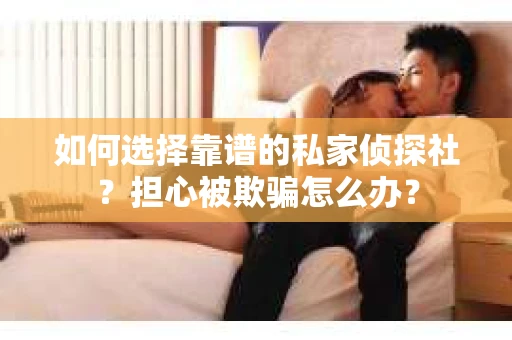 如何选择靠谱的私家侦探社?担心被欺骗怎么办? 如何选择靠谱的私家侦探社?担心被欺骗怎么办?