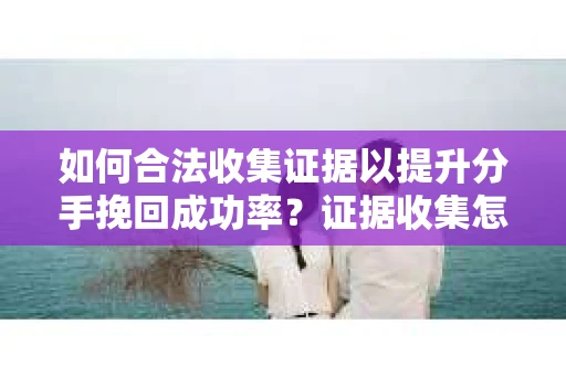 如何合法收集证据以提升分手挽回成功率？证据收集怎么办？