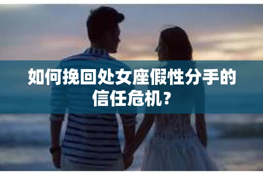 如何挽回处女座假性分手的信任危机？