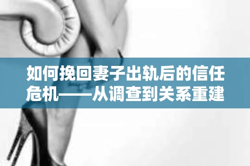 如何挽回妻子出轨后的信任危机——从调查到关系重建的全方位指南