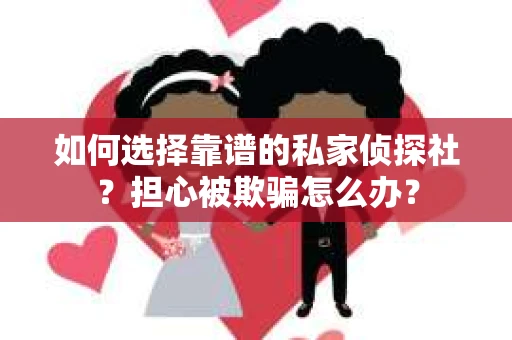 如何选择靠谱的私家侦探社？担心被欺骗怎么办？