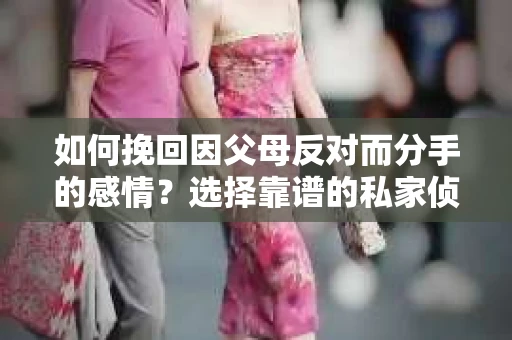 如何挽回因父母反对而分手的感情？选择靠谱的私家侦探社怎么办？