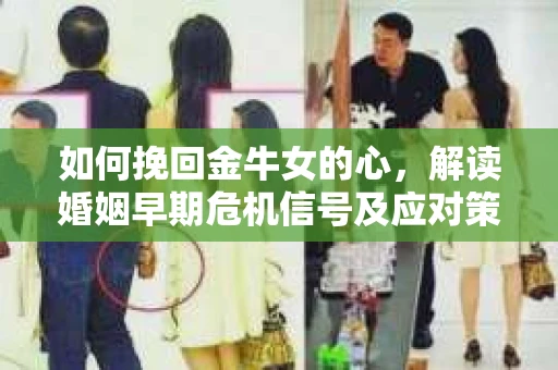 如何挽回金牛女的心，解读婚姻早期危机信号及应对策略
