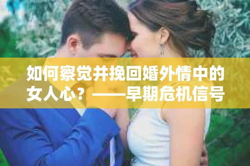 如何察觉并挽回婚外情中的女人心？——早期危机信号与干预策略