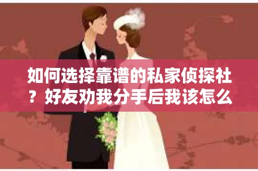 如何选择靠谱的私家侦探社？好友劝我分手后我该怎么办？