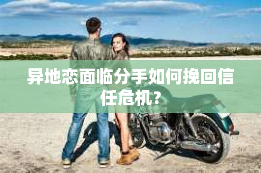 异地恋面临分手如何挽回信任危机？