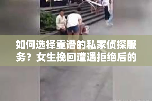 如何选择靠谱的私家侦探服务？女生挽回遭遇拒绝后的调查怎么办？