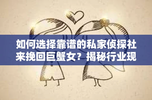 如何选择靠谱的私家侦探社来挽回巨蟹女？揭秘行业现状与陷阱，让你轻松避坑