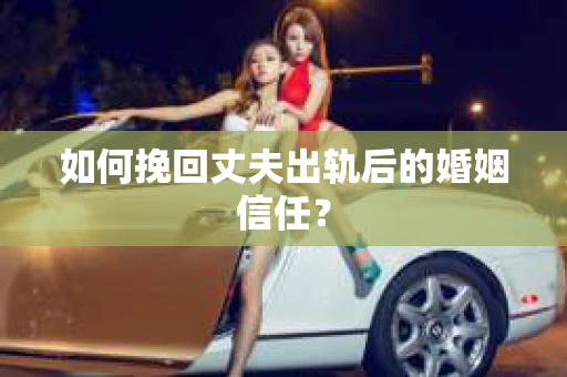 如何挽回丈夫出轨后的婚姻信任？