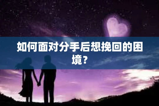 如何面对分手后想挽回的困境？