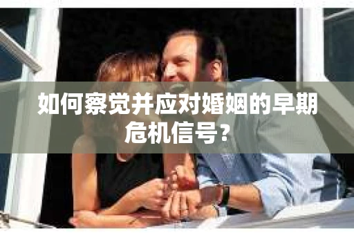 如何察觉并应对婚姻的早期危机信号？