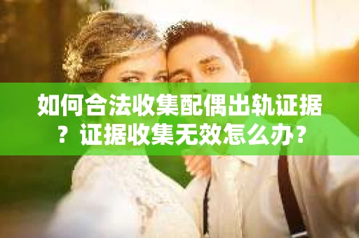 如何合法收集配偶出轨证据？证据收集无效怎么办？