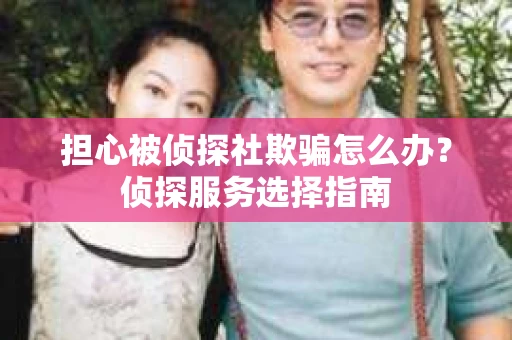 担心被侦探社欺骗怎么办？侦探服务选择指南