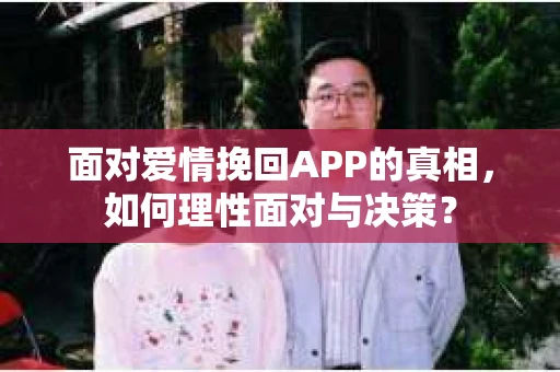 面对爱情挽回APP的真相,如何理性面对与决策? 面对爱情挽回APP的真相,如何理性面对与决策?