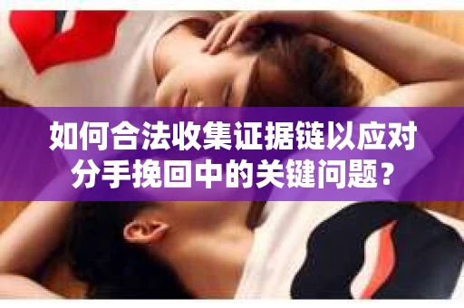 如何合法收集证据链以应对分手挽回中的关键问题？