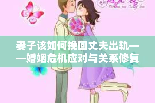 妻子该如何挽回丈夫出轨——婚姻危机应对与关系修复全攻略