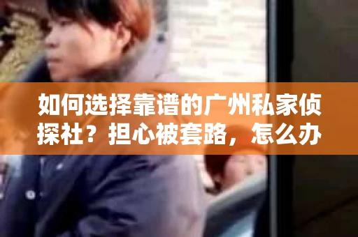 如何选择靠谱的广州私家侦探社？担心被套路，怎么办？